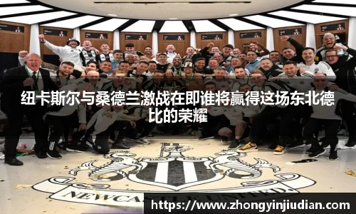 纽卡斯尔与桑德兰激战在即谁将赢得这场东北德比的荣耀