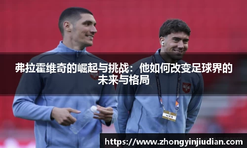 弗拉霍维奇的崛起与挑战：他如何改变足球界的未来与格局