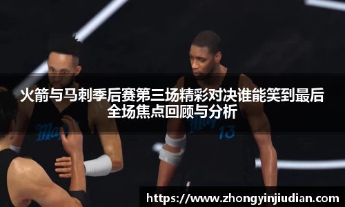 火箭与马刺季后赛第三场精彩对决谁能笑到最后全场焦点回顾与分析
