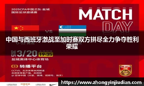 中国与西班牙激战至加时赛双方拼尽全力争夺胜利荣耀
