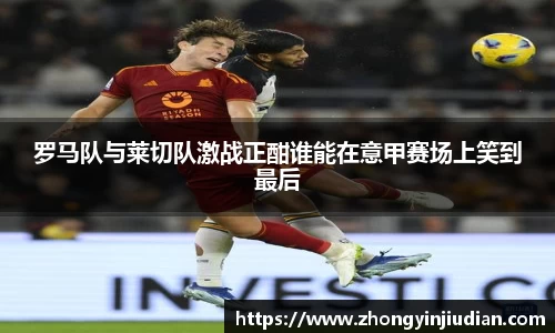 罗马队与莱切队激战正酣谁能在意甲赛场上笑到最后