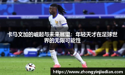 卡马文加的崛起与未来展望：年轻天才在足球世界的无限可能性