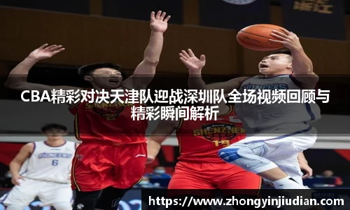 CBA精彩对决天津队迎战深圳队全场视频回顾与精彩瞬间解析
