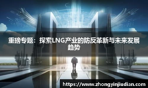 重磅专题：探索LNG产业的防反革新与未来发展趋势