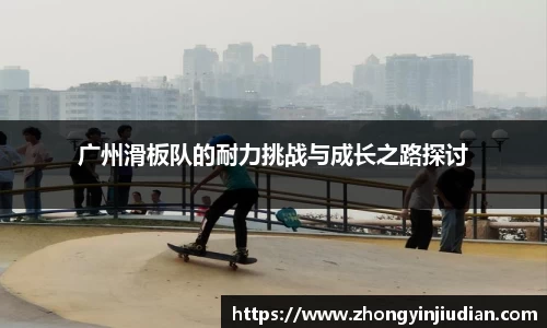 广州滑板队的耐力挑战与成长之路探讨